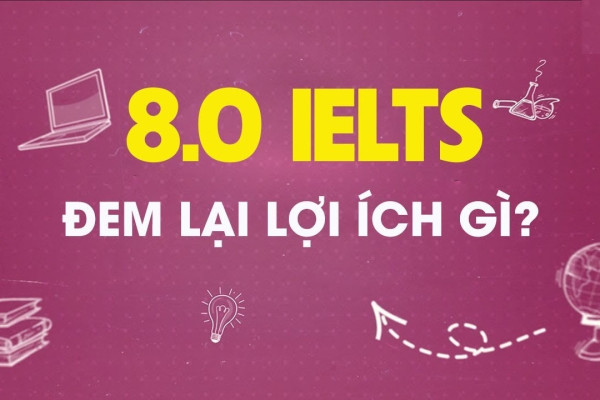 IELTS 8.0 sẽ có lợi ích gì? Chia sẻ kinh nghiệm đạt IELTS 8.0