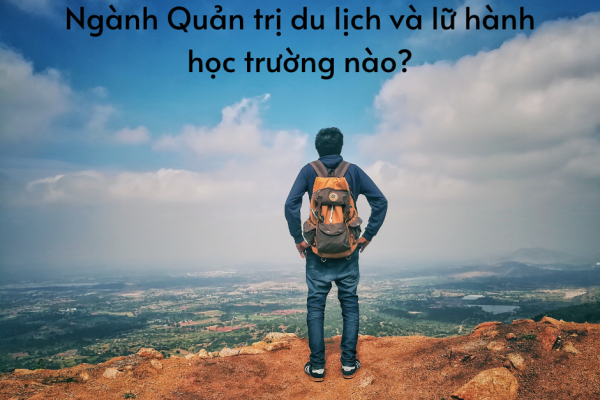Ngành Quản trị du lịch và lữ hành học trường nào? Ra trường làm gì?