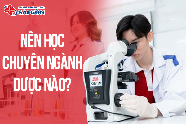 Tìm hiểu các chuyên ngành Dược, nên học chuyên ngành Dược nào?